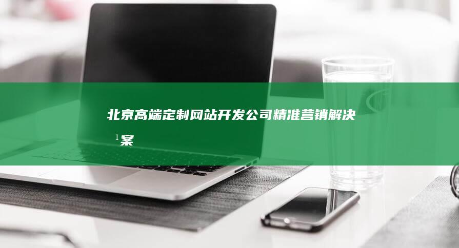 北京高端定制网站开发公司精准营销解决方案