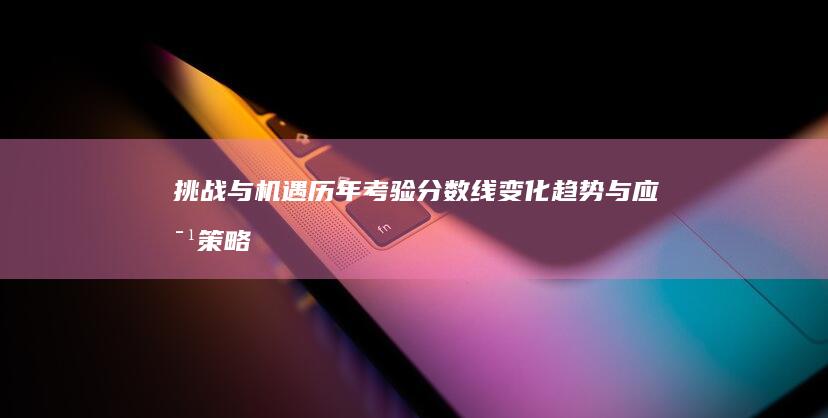 挑战与机遇：历年考验分数线变化趋势与应对策略